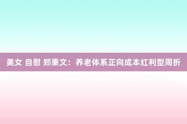 美女 自慰 郑秉文：养老体系正向成本红利型周折