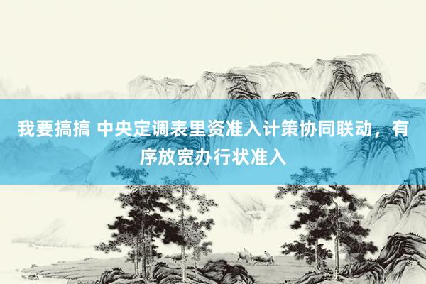 我要搞搞 中央定调表里资准入计策协同联动，有序放宽办行状准入