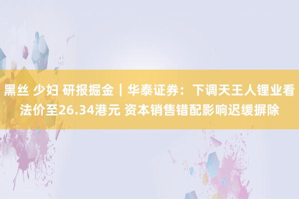 黑丝 少妇 研报掘金｜华泰证券：下调天王人锂业看法价至26.34港元 资本销售错配影响迟缓摒除