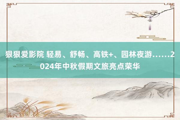 狠狠爱影院 轻易、舒畅、高铁+、园林夜游……2024年中秋假期文旅亮点荣华