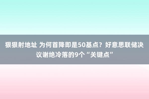 狠狠射地址 为何首降即是50基点？好意思联储决议谢绝冷落的9个“关键点”