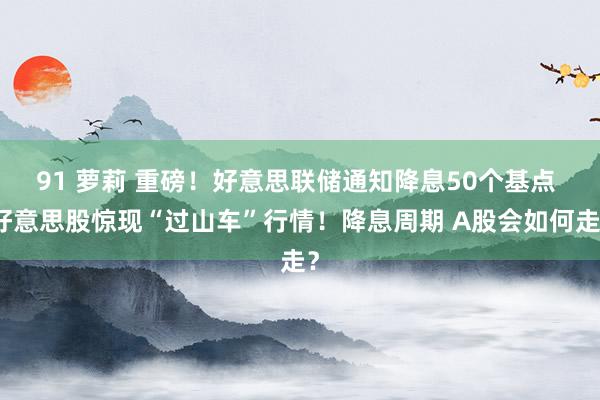 91 萝莉 重磅！好意思联储通知降息50个基点 好意思股惊现“过山车”行情！降息周期 A股会如何走？