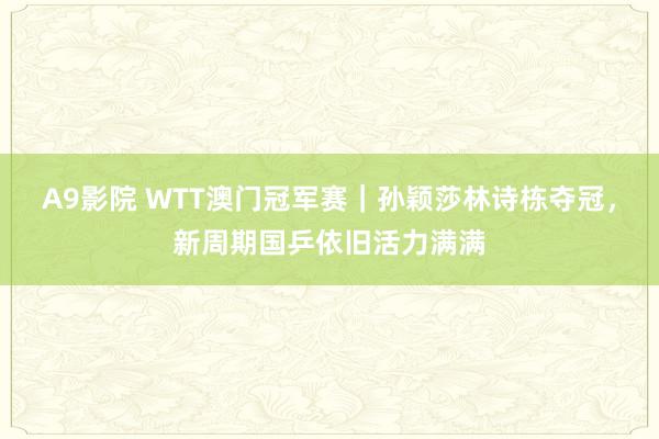 A9影院 WTT澳门冠军赛｜孙颖莎林诗栋夺冠，新周期国乒依旧活力满满