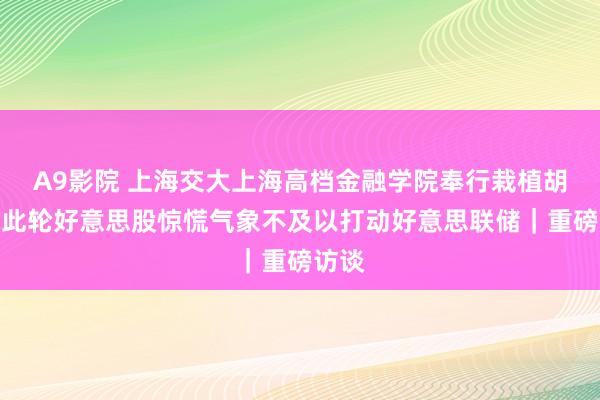 A9影院 上海交大上海高档金融学院奉行栽植胡捷：此轮好意思股惊慌气象不及以打动好意思联储｜重磅访谈