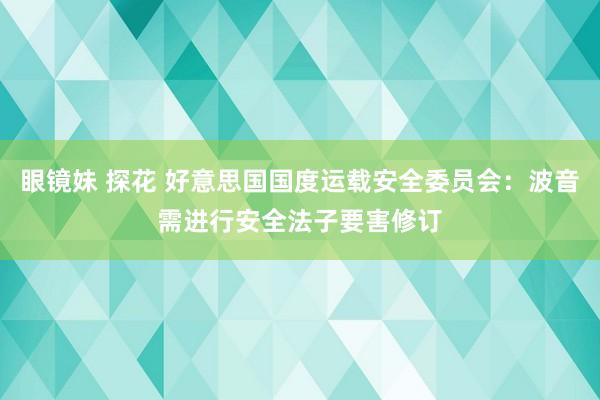 眼镜妹 探花 好意思国国度运载安全委员会：波音需进行安全法子要害修订