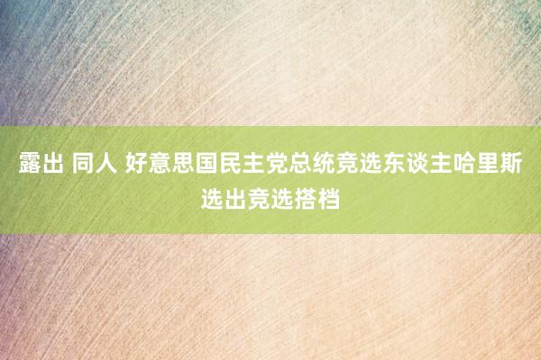 露出 同人 好意思国民主党总统竞选东谈主哈里斯选出竞选搭档