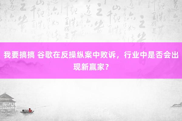 我要搞搞 谷歌在反操纵案中败诉，行业中是否会出现新赢家？