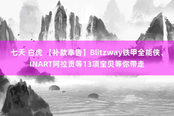 七天 白虎 【补款奉告】Blitzway铁甲全能侠、INART阿拉贡等13项宝贝等你带走