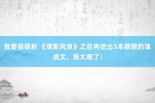 我要狠狠射 《谍影风浪》之后再挖出3本顺眼的谍战文，我太难了！