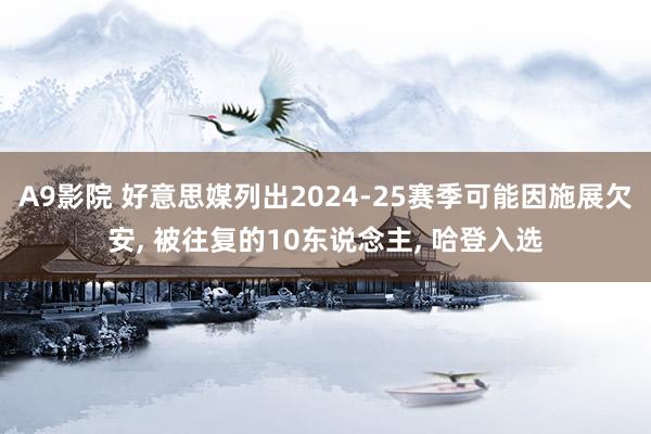 A9影院 好意思媒列出2024-25赛季可能因施展欠安， 被往复的10东说念主， 哈登入选