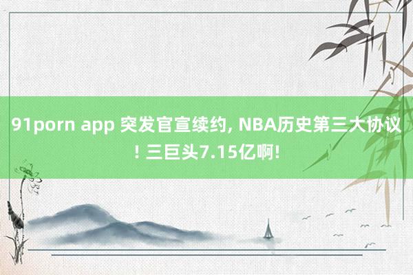 91porn app 突发官宣续约， NBA历史第三大协议! 三巨头7.15亿啊!