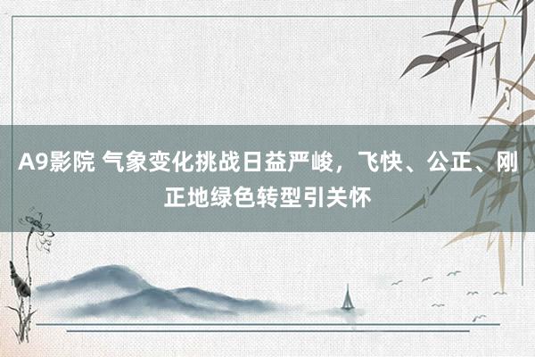 A9影院 气象变化挑战日益严峻，飞快、公正、刚正地绿色转型引关怀