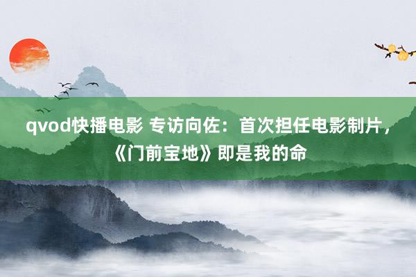 qvod快播电影 专访向佐：首次担任电影制片，《门前宝地》即是我的命