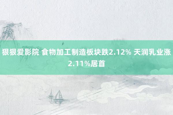 狠狠爱影院 食物加工制造板块跌2.12% 天润乳业涨2.11%居首