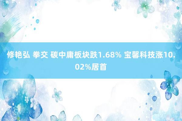 修艳弘 拳交 碳中庸板块跌1.68% 宝馨科技涨10.02%居首