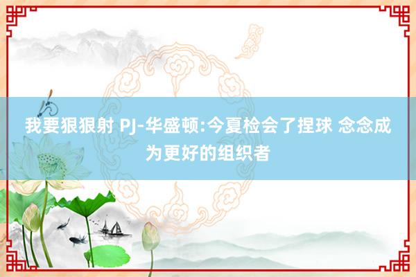 我要狠狠射 PJ-华盛顿:今夏检会了捏球 念念成为更好的组织者