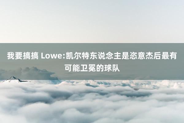 我要搞搞 Lowe:凯尔特东说念主是恣意杰后最有可能卫冕的球队