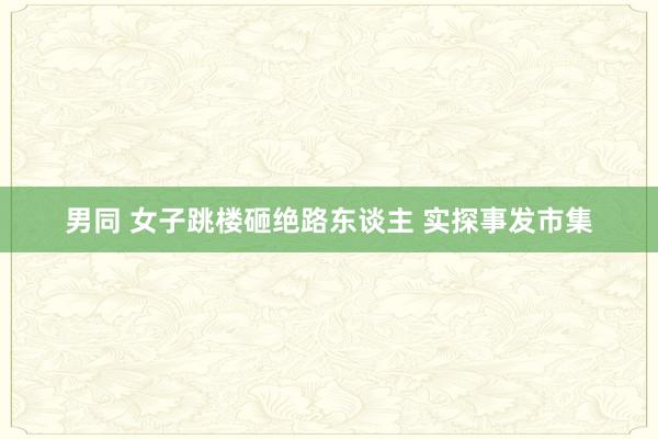 男同 女子跳楼砸绝路东谈主 实探事发市集