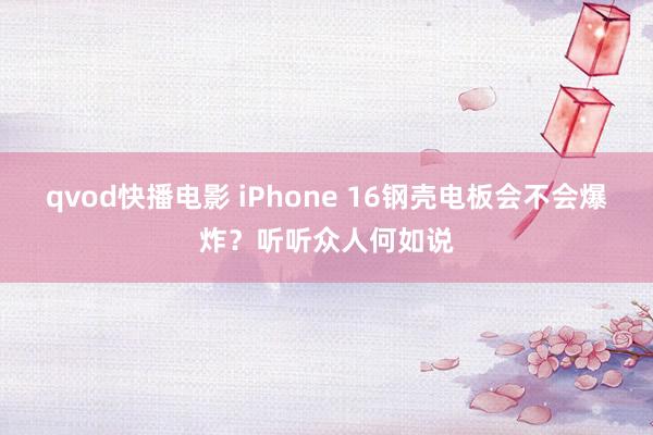 qvod快播电影 iPhone 16钢壳电板会不会爆炸？听听众人何如说