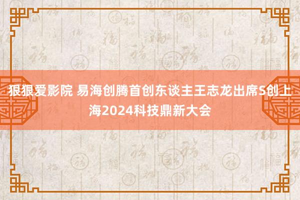 狠狠爱影院 易海创腾首创东谈主王志龙出席S创上海2024科技鼎新大会