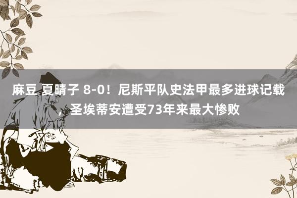 麻豆 夏晴子 8-0！尼斯平队史法甲最多进球记载，圣埃蒂安遭受73年来最大惨败