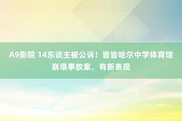 A9影院 14东谈主被公诉！皆皆哈尔中学体育馆崩塌事故案，有新表现