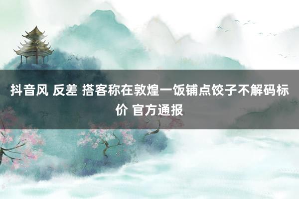 抖音风 反差 搭客称在敦煌一饭铺点饺子不解码标价 官方通报