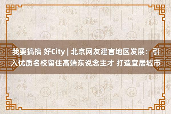 我要搞搞 好City | 北京网友建言地区发展：引入优质名校留住高端东说念主才 打造宜居城市