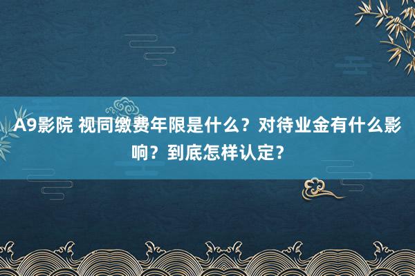 A9影院 视同缴费年限是什么？对待业金有什么影响？到底怎样认定？