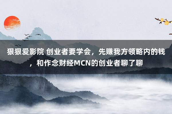 狠狠爱影院 创业者要学会，先赚我方领略内的钱，和作念财经MCN的创业者聊了聊