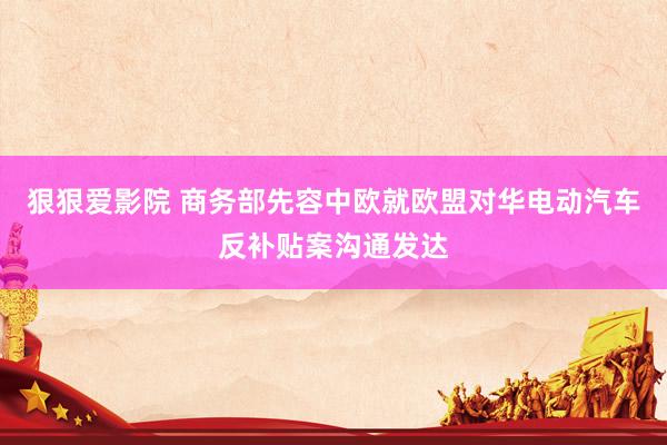 狠狠爱影院 商务部先容中欧就欧盟对华电动汽车反补贴案沟通发达