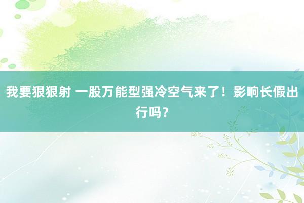 我要狠狠射 一股万能型强冷空气来了！影响长假出行吗？