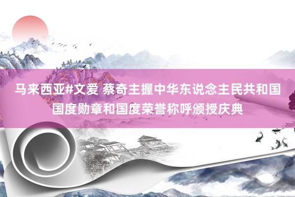 马来西亚#文爱 蔡奇主握中华东说念主民共和国国度勋章和国度荣誉称呼颁授庆典