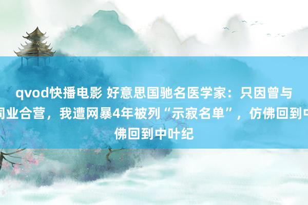 qvod快播电影 好意思国驰名医学家：只因曾与中国同业合营，我遭网暴4年被列“示寂名单”，仿佛回到中叶纪