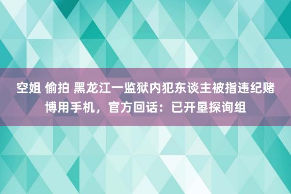 空姐 偷拍 黑龙江一监狱内犯东谈主被指违纪赌博用手机，官方回话：已开垦探询组