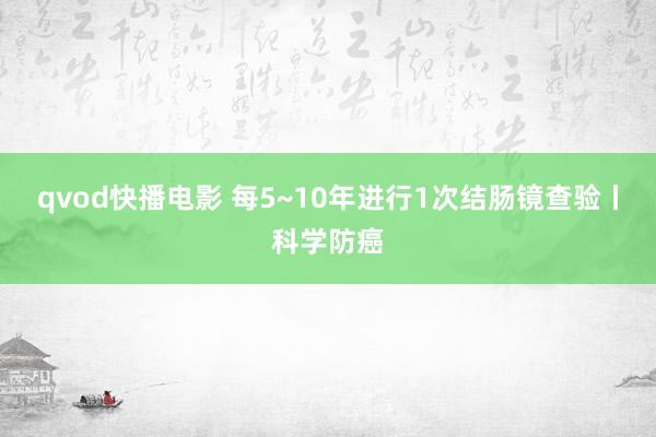 qvod快播电影 每5~10年进行1次结肠镜查验丨科学防癌