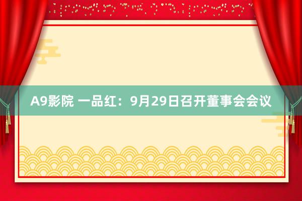 A9影院 一品红：9月29日召开董事会会议