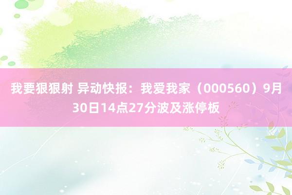 我要狠狠射 异动快报：我爱我家（000560）9月30日14点27分波及涨停板