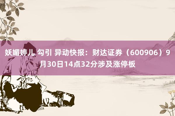 妖媚婷儿 勾引 异动快报：财达证券（600906）9月30日14点32分涉及涨停板