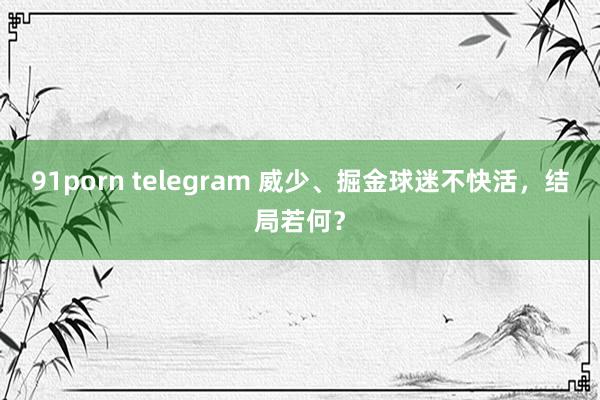 91porn telegram 威少、掘金球迷不快活，结局若何？