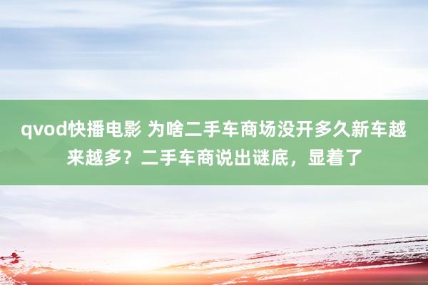 qvod快播电影 为啥二手车商场没开多久新车越来越多？二手车商说出谜底，显着了