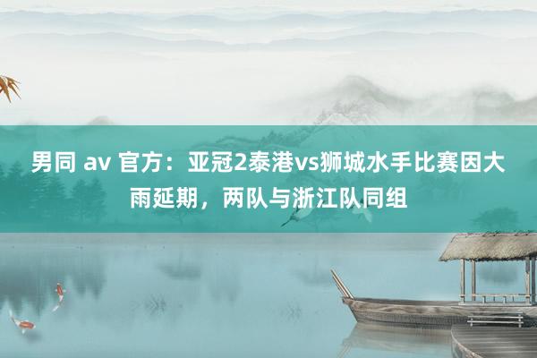 男同 av 官方：亚冠2泰港vs狮城水手比赛因大雨延期，两队与浙江队同组