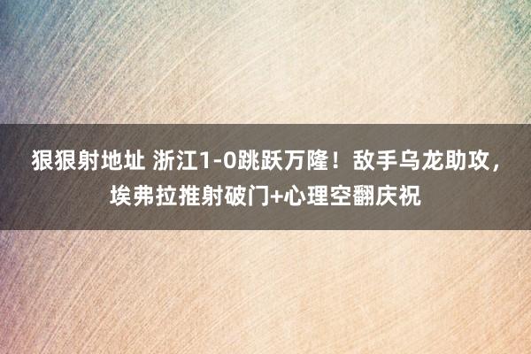 狠狠射地址 浙江1-0跳跃万隆！敌手乌龙助攻，埃弗拉推射破门+心理空翻庆祝