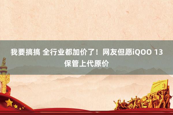 我要搞搞 全行业都加价了！网友但愿iQOO 13保管上代原价