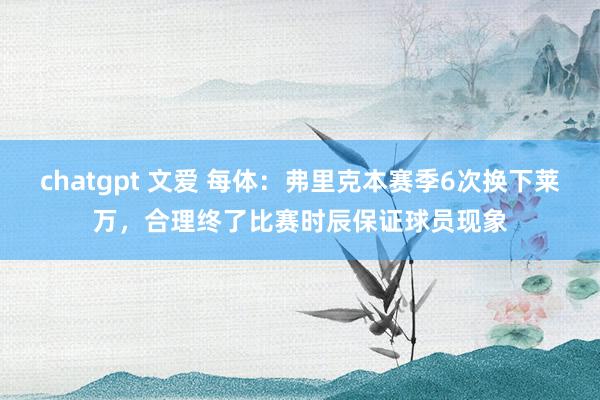 chatgpt 文爱 每体：弗里克本赛季6次换下莱万，合理终了比赛时辰保证球员现象