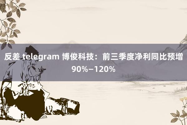 反差 telegram 博俊科技：前三季度净利同比预增90%—120%