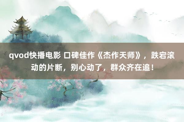 qvod快播电影 口碑佳作《杰作天师》，跌宕滚动的片断，别心动了，群众齐在追！