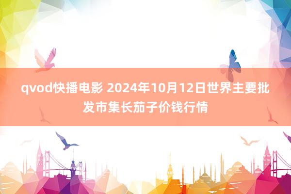 qvod快播电影 2024年10月12日世界主要批发市集长茄子价钱行情