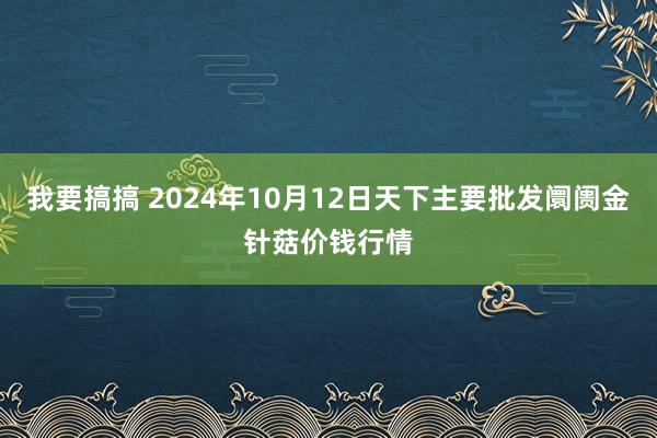 我要搞搞 2024年10月12日天下主要批发阛阓金针菇价钱行情