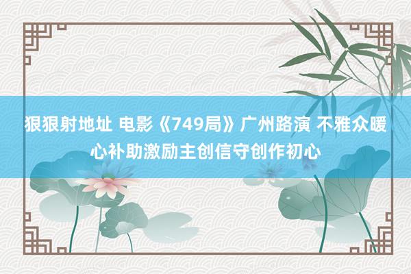 狠狠射地址 电影《749局》广州路演 不雅众暖心补助激励主创信守创作初心